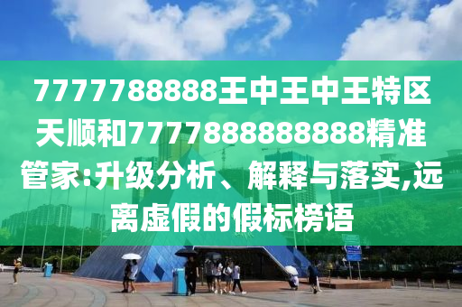 7777788888王中王中王特區天順和7777888888888精準管家:升級分析、解釋與落實,遠離虛假的假標榜語